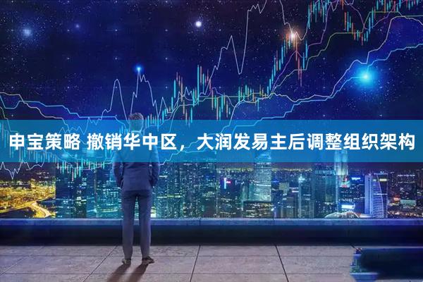 申宝策略 撤销华中区，大润发易主后调整组织架构