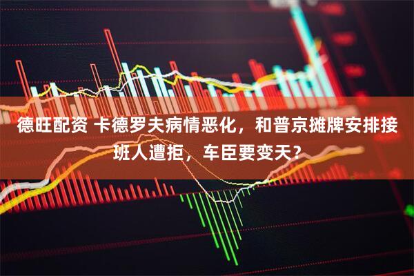 德旺配资 卡德罗夫病情恶化，和普京摊牌安排接班人遭拒，车臣要变天？