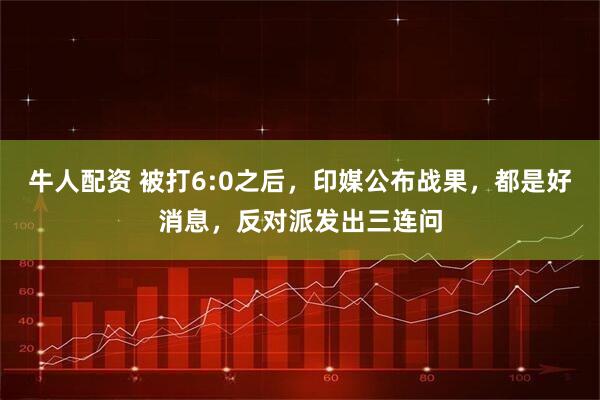 牛人配资 被打6:0之后，印媒公布战果，都是好消息，反对派发出三连问
