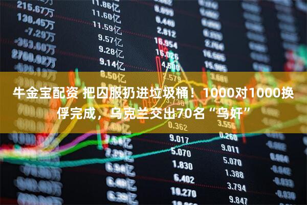 牛金宝配资 把囚服扔进垃圾桶！1000对1000换俘完成，乌克兰交出70名“乌奸”