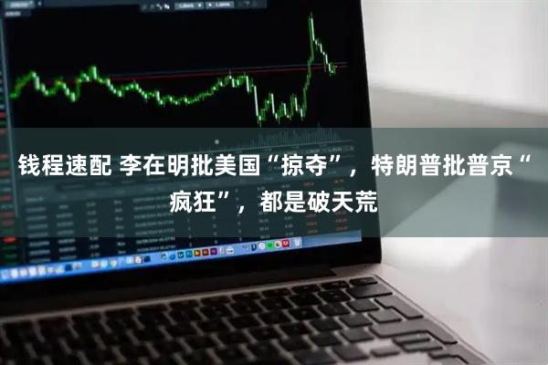 钱程速配 李在明批美国“掠夺”，特朗普批普京“疯狂”，都是破天荒