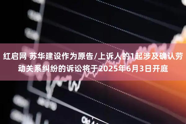 红启网 苏华建设作为原告/上诉人的1起涉及确认劳动关系纠纷的诉讼将于2025年6月3日开庭