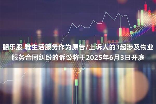 翻乐股 雅生活服务作为原告/上诉人的3起涉及物业服务合同纠纷的诉讼将于2025年6月3日开庭
