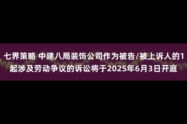 七界策略 中建八局装饰公司作为被告/被上诉人的1起涉及劳动争议的诉讼将于2025年6月3日开庭