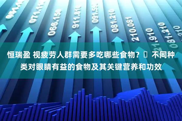 恒瑞盈 视疲劳人群需要多吃哪些食物？​不同种类对眼睛有益的食物及其关键营养和功效