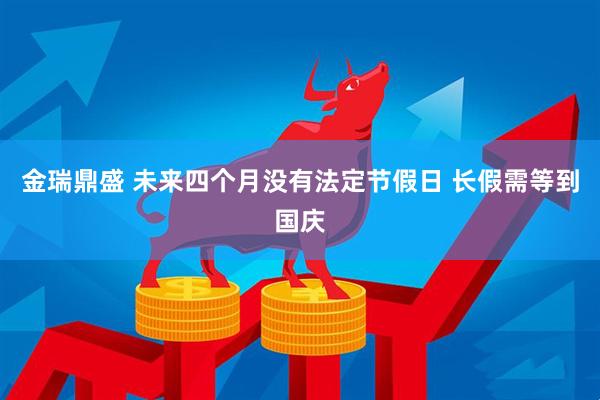 金瑞鼎盛 未来四个月没有法定节假日 长假需等到国庆