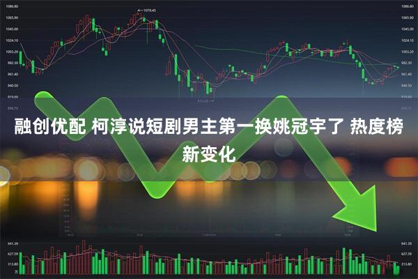 融创优配 柯淳说短剧男主第一换姚冠宇了 热度榜新变化