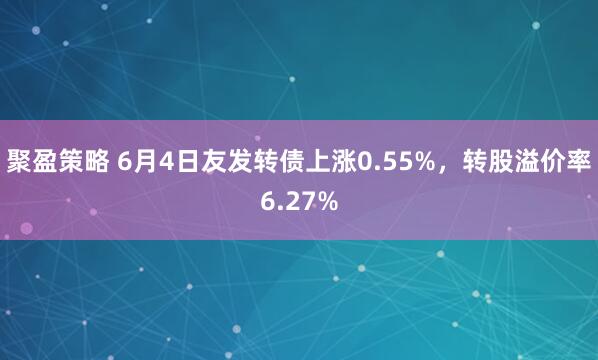聚盈策略 6月4日友发转债上涨0.55%，转股溢价率6.27%