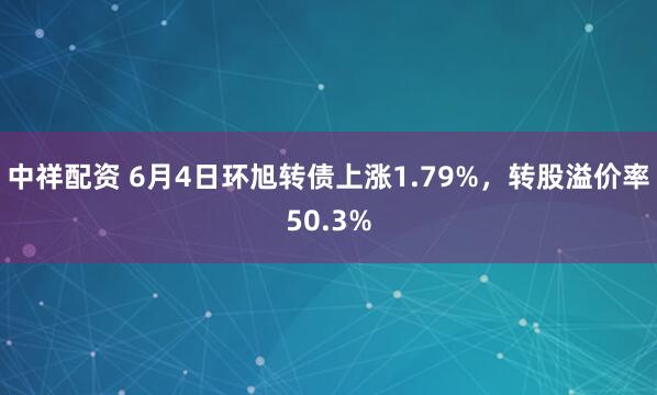 中祥配资 6月4日环旭转债上涨1.79%，转股溢价率50.3%