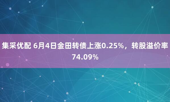 集采优配 6月4日金田转债上涨0.25%，转股溢价率74.09%