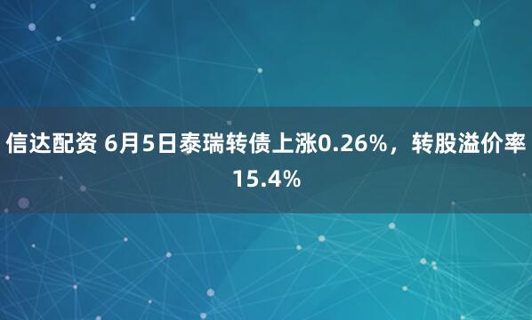 信达配资 6月5日泰瑞转债上涨0.26%，转股溢价率15.4%