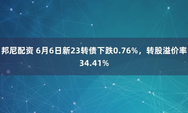 邦尼配资 6月6日新23转债下跌0.76%，转股溢价率34.41%