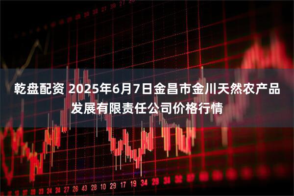 乾盘配资 2025年6月7日金昌市金川天然农产品发展有限责任公司价格行情