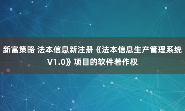 新富策略 法本信息新注册《法本信息生产管理系统V1.0》项目的软件著作权