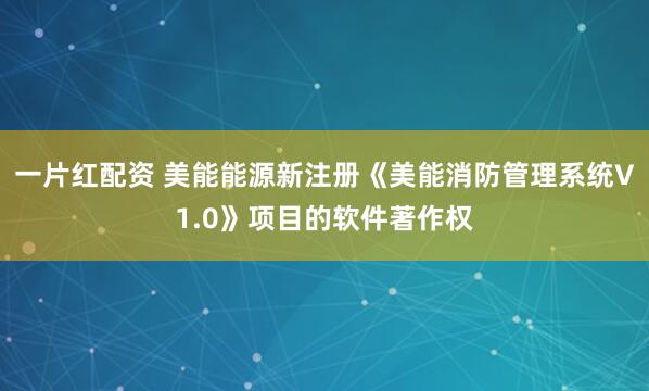 一片红配资 美能能源新注册《美能消防管理系统V1.0》项目的软件著作权