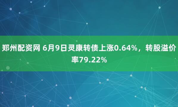 郑州配资网 6月9日灵康转债上涨0.64%，转股溢价率79.22%