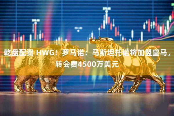 乾盘配资 HWG！罗马诺：马斯坦托诺将加盟皇马，转会费4500万美元