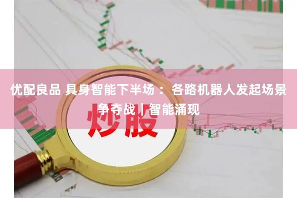 优配良品 具身智能下半场 ：各路机器人发起场景争夺战｜智能涌现