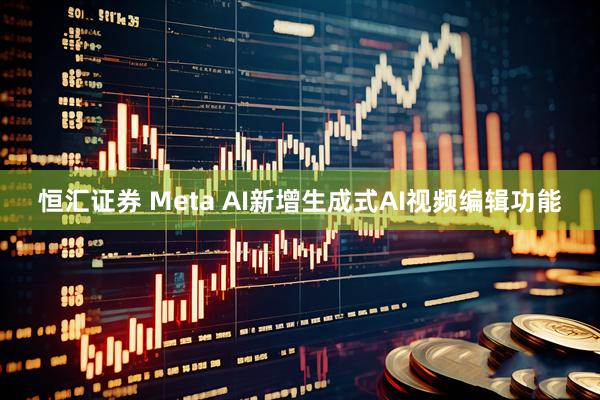 恒汇证券 Meta AI新增生成式AI视频编辑功能