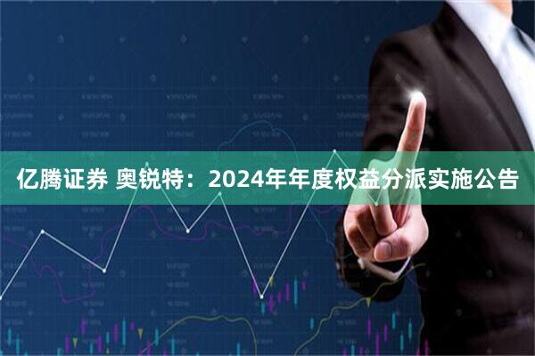 亿腾证券 奥锐特：2024年年度权益分派实施公告