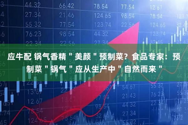 应牛配 锅气香精＂美颜＂预制菜？食品专家：预制菜＂锅气＂应从生产中＂自然而来＂