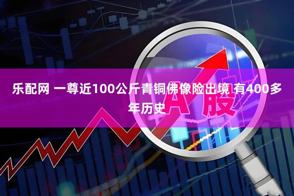 乐配网 一尊近100公斤青铜佛像险出境 有400多年历史