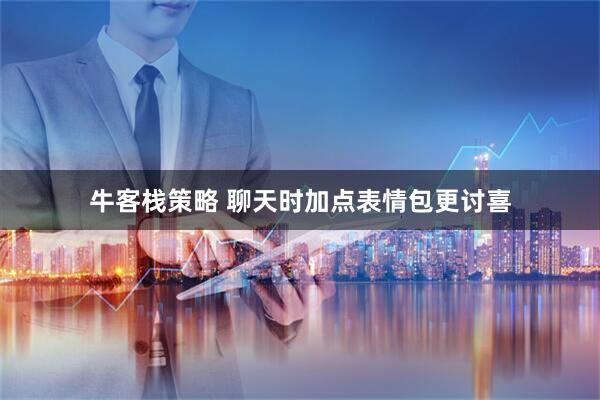 牛客栈策略 聊天时加点表情包更讨喜