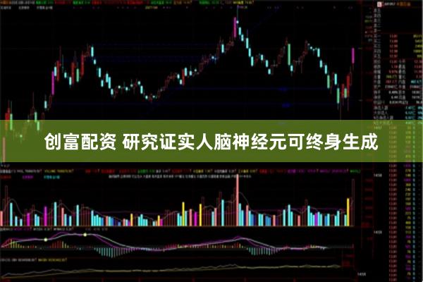 创富配资 研究证实人脑神经元可终身生成