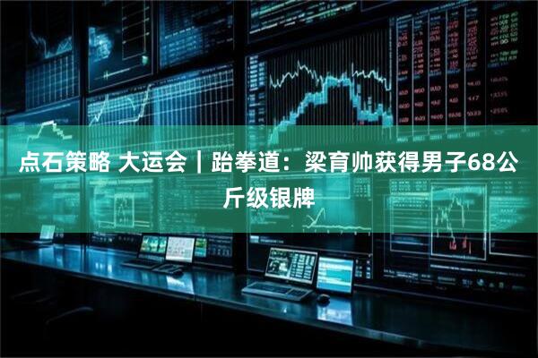 点石策略 大运会｜跆拳道：梁育帅获得男子68公斤级银牌