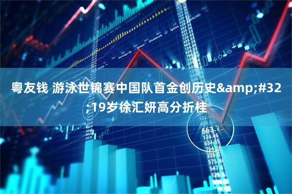 粤友钱 游泳世锦赛中国队首金创历史&#32;19岁徐汇妍高分折桂