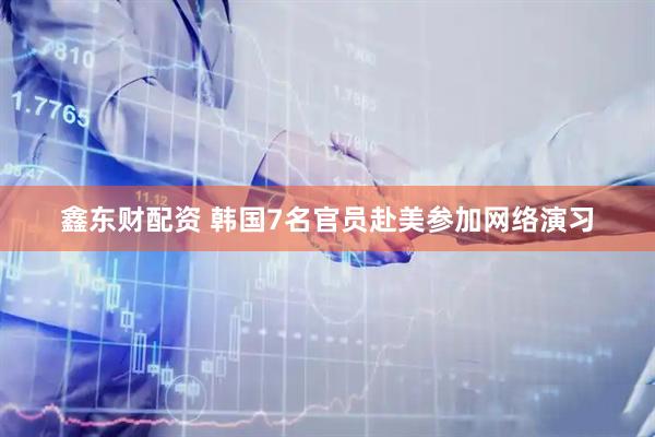 鑫东财配资 韩国7名官员赴美参加网络演习