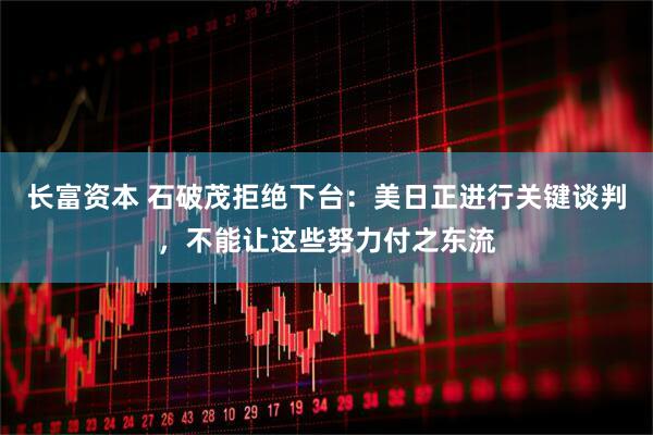 长富资本 石破茂拒绝下台：美日正进行关键谈判，不能让这些努力付之东流