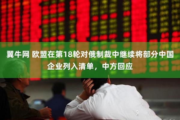 翼牛网 欧盟在第18轮对俄制裁中继续将部分中国企业列入清单，中方回应