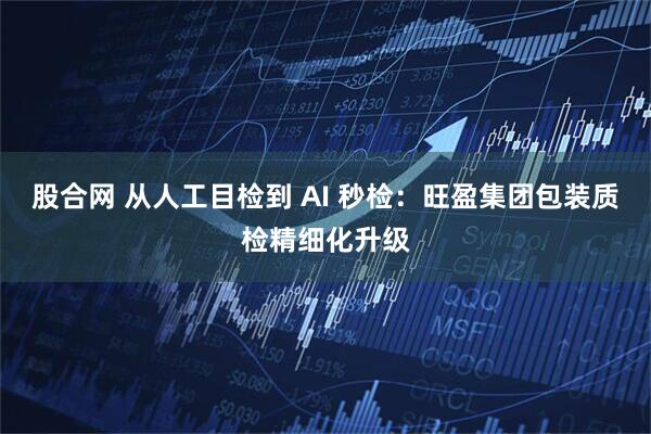 股合网 从人工目检到 AI 秒检：旺盈集团包装质检精细化升级