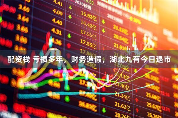配资栈 亏损多年，财务造假，湖北九有今日退市
