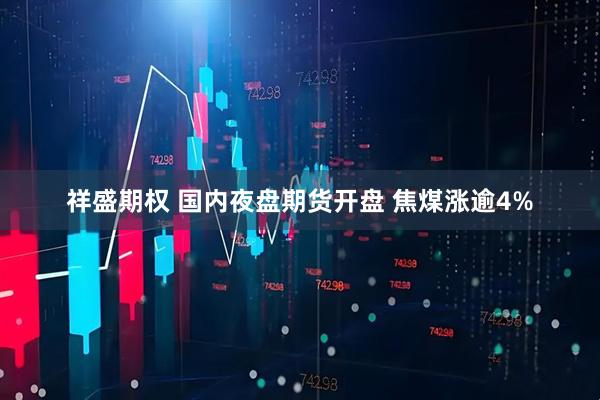 祥盛期权 国内夜盘期货开盘 焦煤涨逾4%