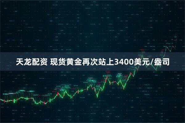 天龙配资 现货黄金再次站上3400美元/盎司
