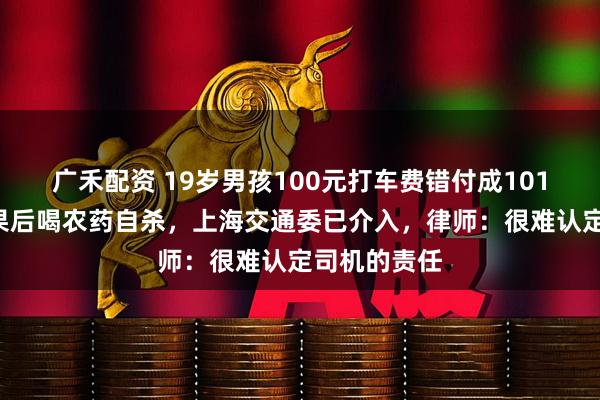 广禾配资 19岁男孩100元打车费错付成1010元索要无果后喝农药自杀，上海交通委已介入，律师：很难认定司机的责任