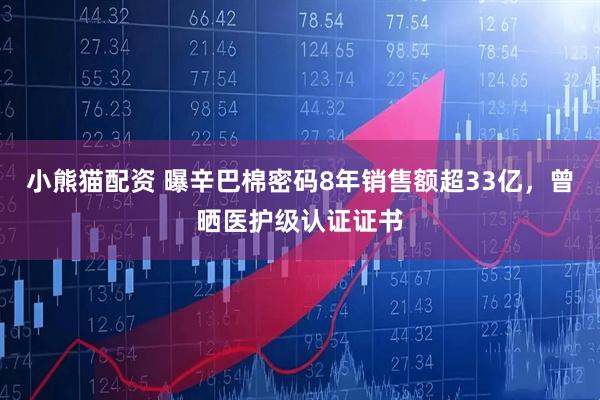 小熊猫配资 曝辛巴棉密码8年销售额超33亿，曾晒医护级认证证书