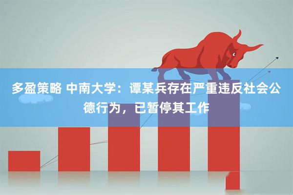 多盈策略 中南大学：谭某兵存在严重违反社会公德行为，已暂停其工作