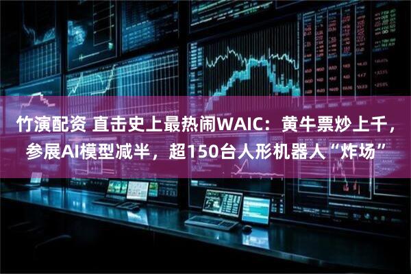 竹演配资 直击史上最热闹WAIC：黄牛票炒上千，参展AI模型减半，超150台人形机器人“炸场”