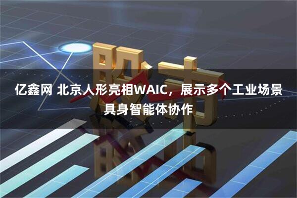 亿鑫网 北京人形亮相WAIC，展示多个工业场景具身智能体协作
