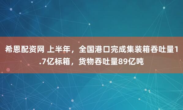 希恩配资网 上半年，全国港口完成集装箱吞吐量1.7亿标箱，货物吞吐量89亿吨