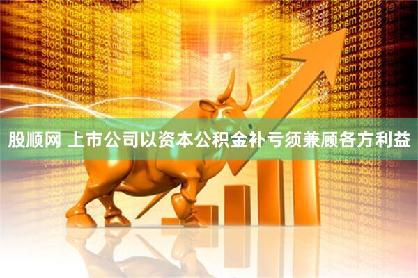 股顺网 上市公司以资本公积金补亏须兼顾各方利益