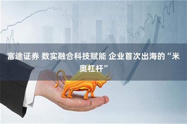 富途证券 数实融合科技赋能 企业首次出海的“米奥杠杆”