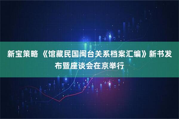 新宝策略 《馆藏民国闽台关系档案汇编》新书发布暨座谈会在京举行