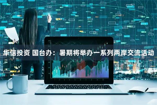 华信投资 国台办：暑期将举办一系列两岸交流活动