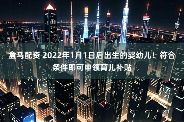 盒马配资 2022年1月1日后出生的婴幼儿！符合条件即可申领育儿补贴