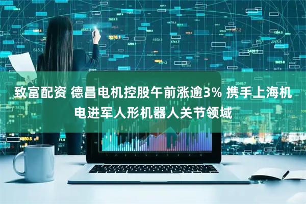 致富配资 德昌电机控股午前涨逾3% 携手上海机电进军人形机器人关节领域