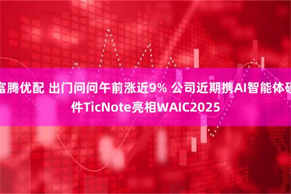 富腾优配 出门问问午前涨近9% 公司近期携AI智能体硬件TicNote亮相WAIC2025
